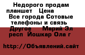 Недорого продам планшет › Цена ­ 9 500 - Все города Сотовые телефоны и связь » Другое   . Марий Эл респ.,Йошкар-Ола г.